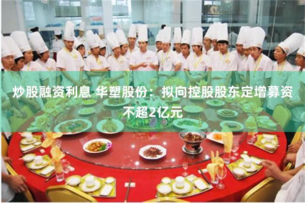 炒股融资利息 华塑股份：拟向控股股东定增募资不超2亿元