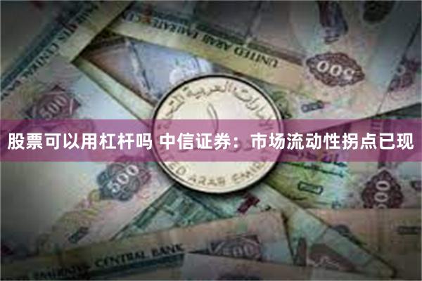 股票可以用杠杆吗 中信证券：市场流动性拐点已现