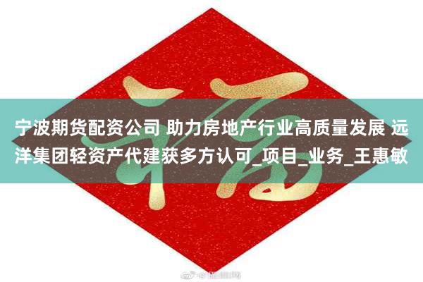 宁波期货配资公司 助力房地产行业高质量发展 远洋集团轻资产代建获多方认可_项目_业务_王惠敏