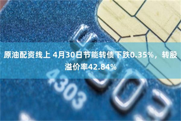 原油配资线上 4月30日节能转债下跌0.35%，转股溢价率42.84%