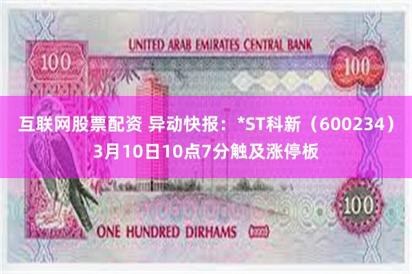 互联网股票配资 异动快报：*ST科新（600234）3月10日10点7分触及涨停板