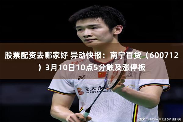 股票配资去哪家好 异动快报：南宁百货（600712）3月10日10点5分触及涨停板
