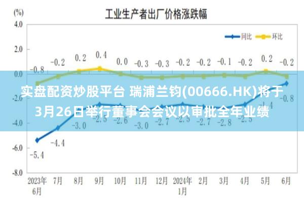 实盘配资炒股平台 瑞浦兰钧(00666.HK)将于3月26日举行董事会会议以审批全年业绩