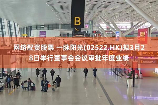 网络配资股票 一脉阳光(02522.HK)拟3月28日举行董事会会议审批年度业绩