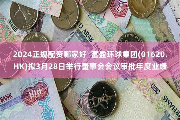 2024正规配资哪家好  富盈环球集团(01620.HK)拟3月28日举行董事会会议审批年度业绩