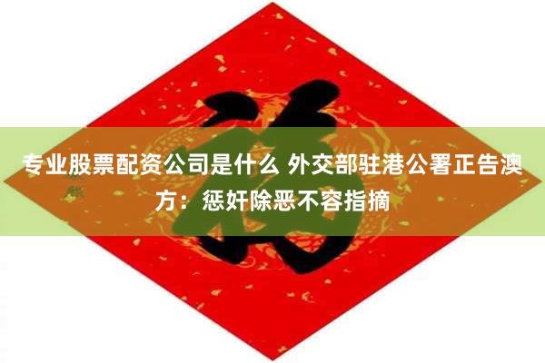 专业股票配资公司是什么 外交部驻港公署正告澳方：惩奸除恶不容指摘