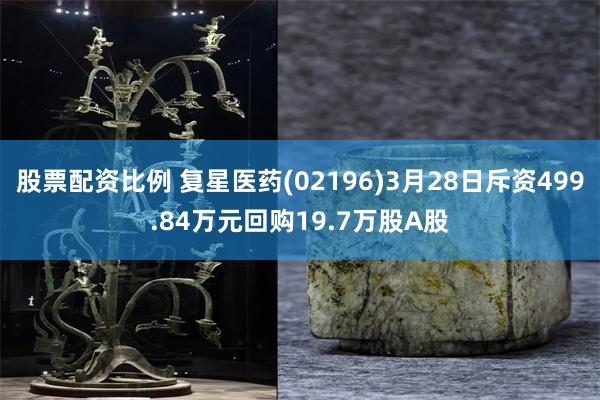 股票配资比例 复星医药(02196)3月28日斥资499.84万元回购19.7万股A股