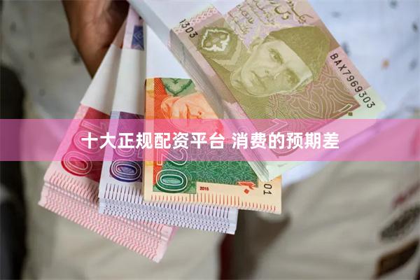 十大正规配资平台 消费的预期差