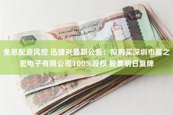 免息配资风控 迅捷兴最新公告：拟购买深圳市嘉之宏电子有限公司100%股权 股票明日复牌