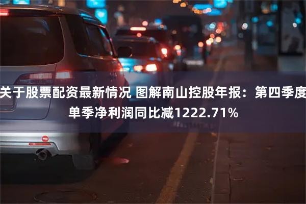 关于股票配资最新情况 图解南山控股年报：第四季度单季净利润同比减1222.71%