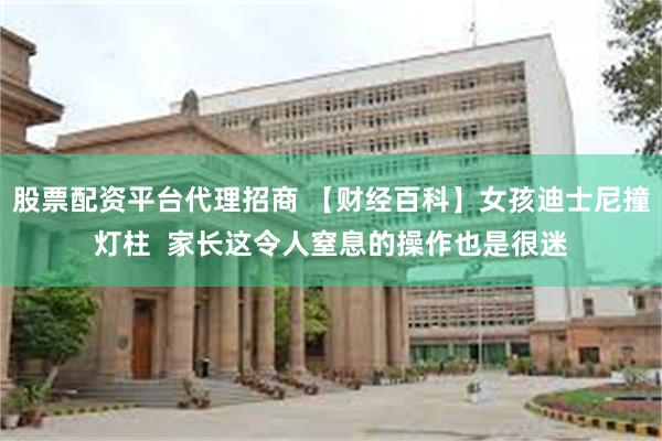 股票配资平台代理招商 【财经百科】女孩迪士尼撞灯柱  家长这令人窒息的操作也是很迷