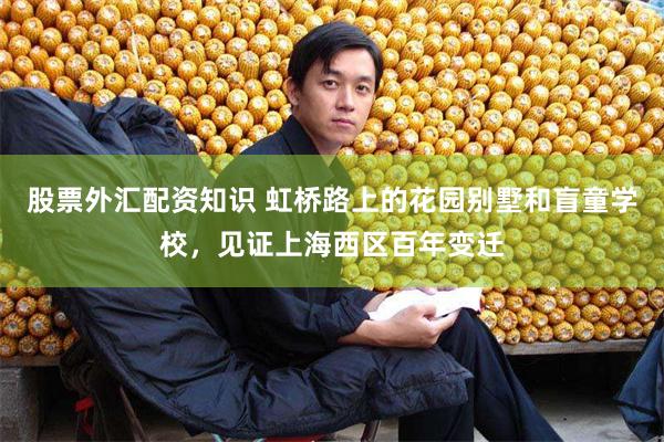 股票外汇配资知识 虹桥路上的花园别墅和盲童学校，见证上海西区百年变迁
