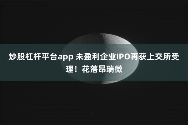 炒股杠杆平台app 未盈利企业IPO再获上交所受理！花落昂瑞微