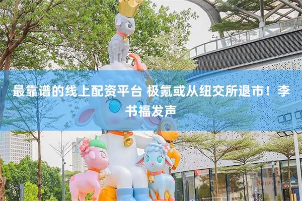 最靠谱的线上配资平台 极氪或从纽交所退市！李书福发声