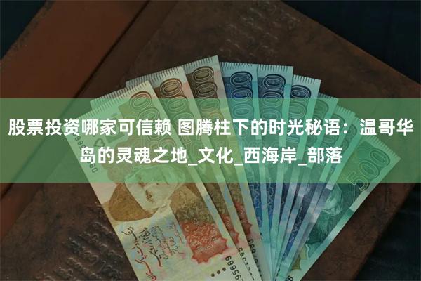 股票投资哪家可信赖 图腾柱下的时光秘语：温哥华岛的灵魂之地_文化_西海岸_部落