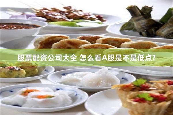 股票配资公司大全 怎么看A股是不是低点?