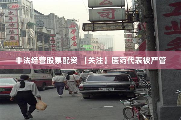 非法经营股票配资 【关注】医药代表被严管