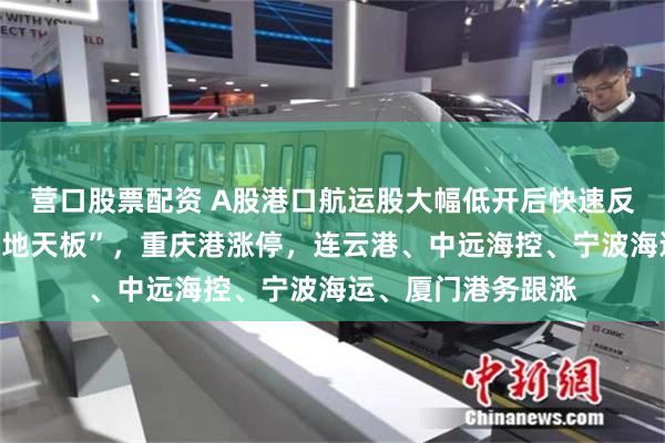营口股票配资 A股港口航运股大幅低开后快速反弹，南京港上演“地天板”，重庆港涨停，连云港、中远海控、宁波海运、厦门港务跟涨