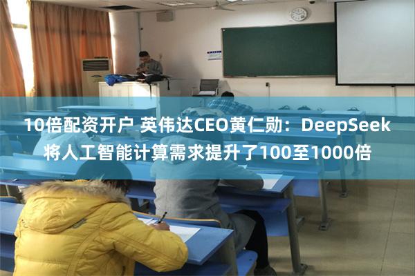 10倍配资开户 英伟达CEO黄仁勋：DeepSeek将人工智能计算需求提升了100至1000倍