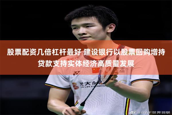 股票配资几倍杠杆最好 建设银行以股票回购增持贷款支持实体经济高质量发展