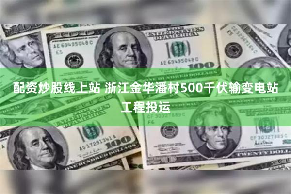 配资炒股线上站 浙江金华潘村500千伏输变电站工程投运