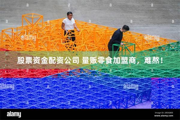 股票资金配资公司 量贩零食加盟商，难熬！