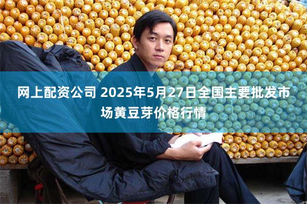 网上配资公司 2025年5月27日全国主要批发市场黄豆芽价格行情