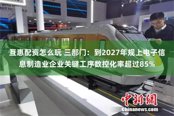 互惠配资怎么玩 三部门：到2027年规上电子信息制造业企业关键工序数控化率超过85%