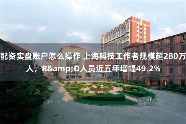配资实盘账户怎么操作 上海科技工作者规模超280万人，R&D人员近五年增幅49.2%