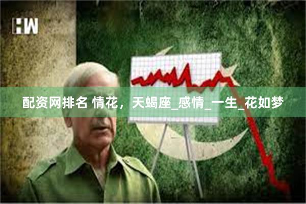 配资网排名 情花，天蝎座_感情_一生_花如梦