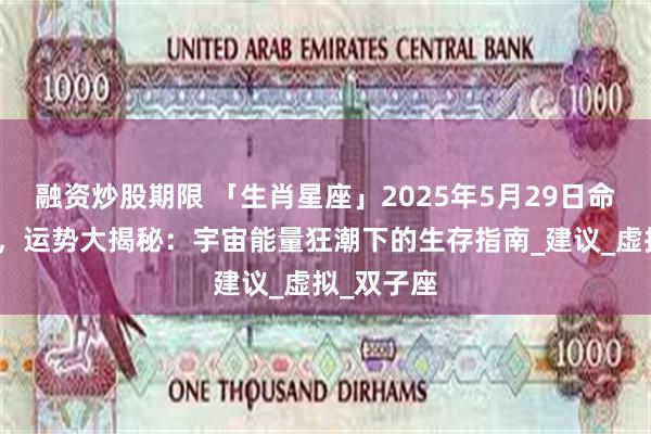 融资炒股期限 「生肖星座」2025年5月29日命盘大洗牌，运势大揭秘：宇宙能量狂潮下的生存指南_建议_虚拟_双子座