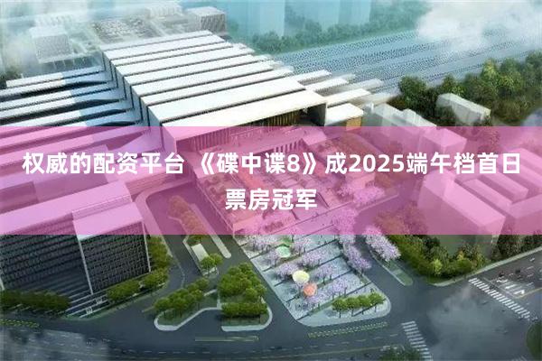权威的配资平台 《碟中谍8》成2025端午档首日票房冠军