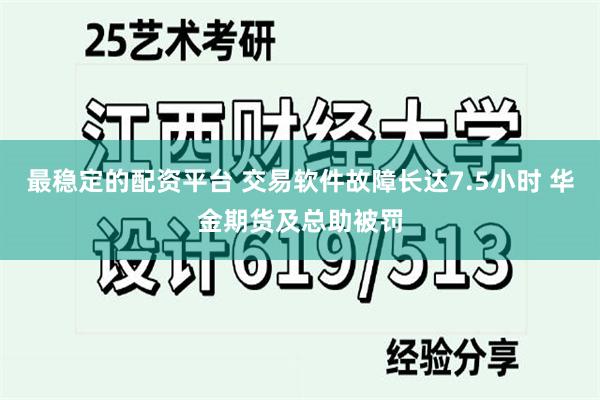 最稳定的配资平台 交易软件故障长达7.5小时 华金期货及总助被罚