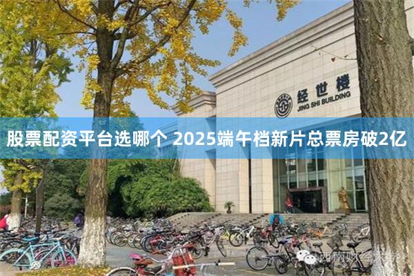股票配资平台选哪个 2025端午档新片总票房破2亿