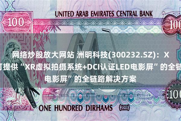 网络炒股放大网站 洲明科技(300232.SZ)：XR虚拟拍摄可提供“XR虚拟拍摄系统+DCI认证LED电影屏”的全链路解决方案