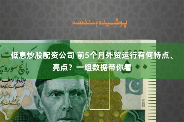低息炒股配资公司 前5个月外贸运行有何特点、亮点？一组数据带你看