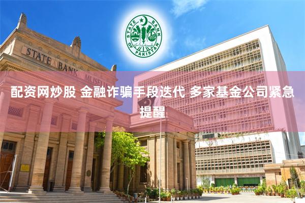 配资网炒股 金融诈骗手段迭代 多家基金公司紧急提醒