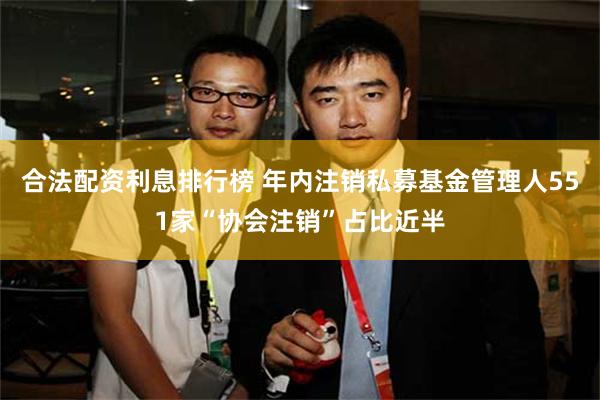 合法配资利息排行榜 年内注销私募基金管理人551家“协会注销”占比近半