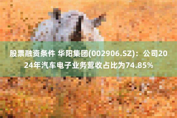股票融资条件 华阳集团(002906.SZ)：公司2024年汽车电子业务营收占比为74.85%