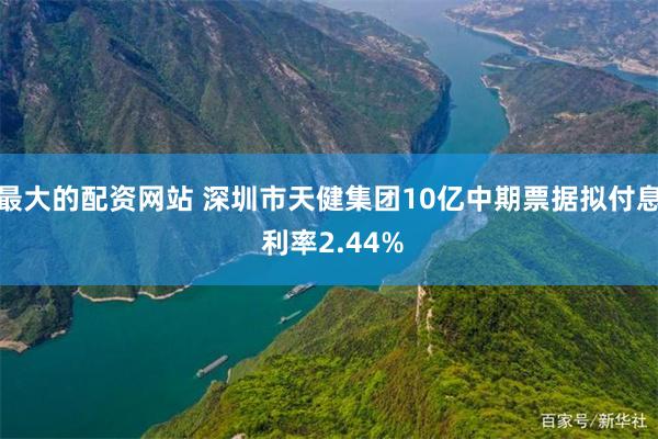 最大的配资网站 深圳市天健集团10亿中期票据拟付息 利率2.44%