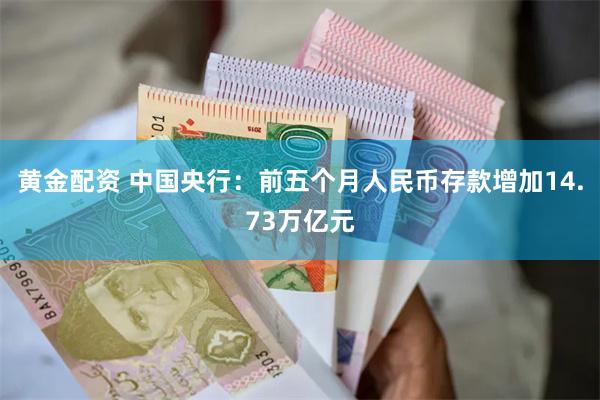 黄金配资 中国央行：前五个月人民币存款增加14.73万亿元