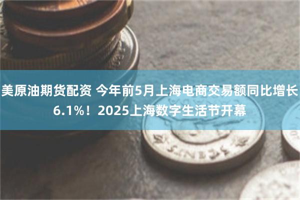 美原油期货配资 今年前5月上海电商交易额同比增长6.1%！2025上海数字生活节开幕