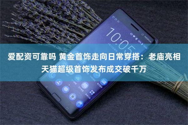 爱配资可靠吗 黄金首饰走向日常穿搭：老庙亮相天猫超级首饰发布成交破千万
