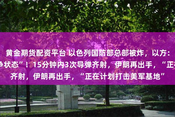 黄金期货配资平台 以色列国防部总部被炸，以方：与伊朗政权处于“战争状态”！15分钟内3次导弹齐射，伊朗再出手，“正在计划打击美军基地”