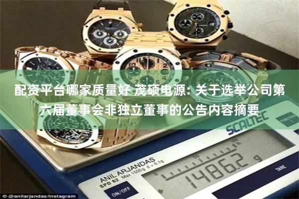 配资平台哪家质量好 茂硕电源: 关于选举公司第六届董事会非独立董事的公告内容摘要