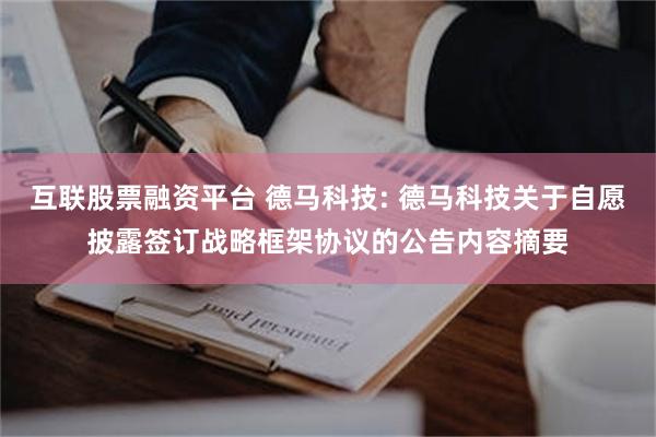 互联股票融资平台 德马科技: 德马科技关于自愿披露签订战略框架协议的公告内容摘要