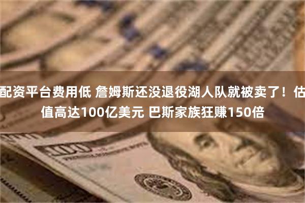 配资平台费用低 詹姆斯还没退役湖人队就被卖了！估值高达100亿美元 巴斯家族狂赚150倍