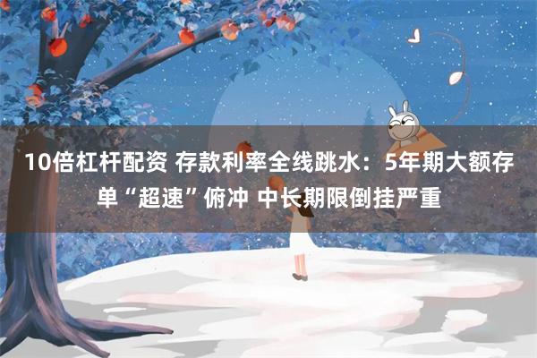 10倍杠杆配资 存款利率全线跳水：5年期大额存单“超速”俯冲 中长期限倒挂严重