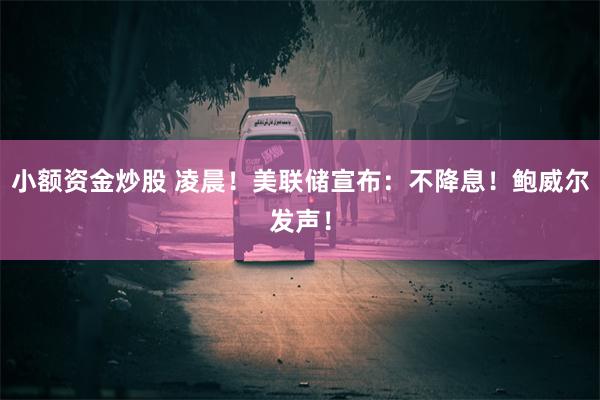 小额资金炒股 凌晨！美联储宣布：不降息！鲍威尔发声！