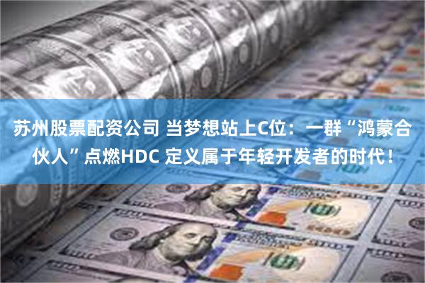 苏州股票配资公司 当梦想站上C位：一群“鸿蒙合伙人”点燃HDC 定义属于年轻开发者的时代！